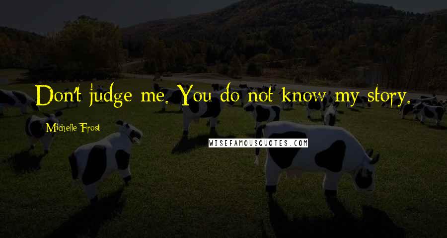 Michelle Frost Quotes: Don't judge me. You do not know my story.