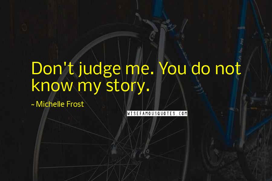 Michelle Frost Quotes: Don't judge me. You do not know my story.