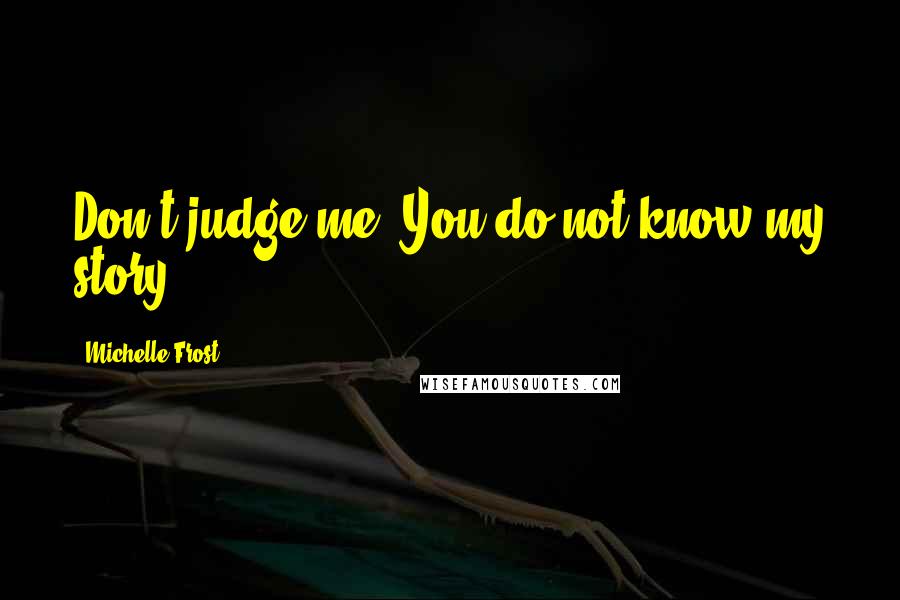 Michelle Frost Quotes: Don't judge me. You do not know my story.