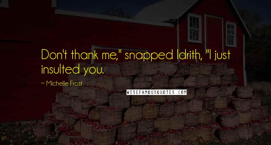 Michelle Frost Quotes: Don't thank me," snapped Idrith, "I just insulted you.