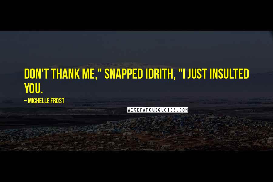 Michelle Frost Quotes: Don't thank me," snapped Idrith, "I just insulted you.