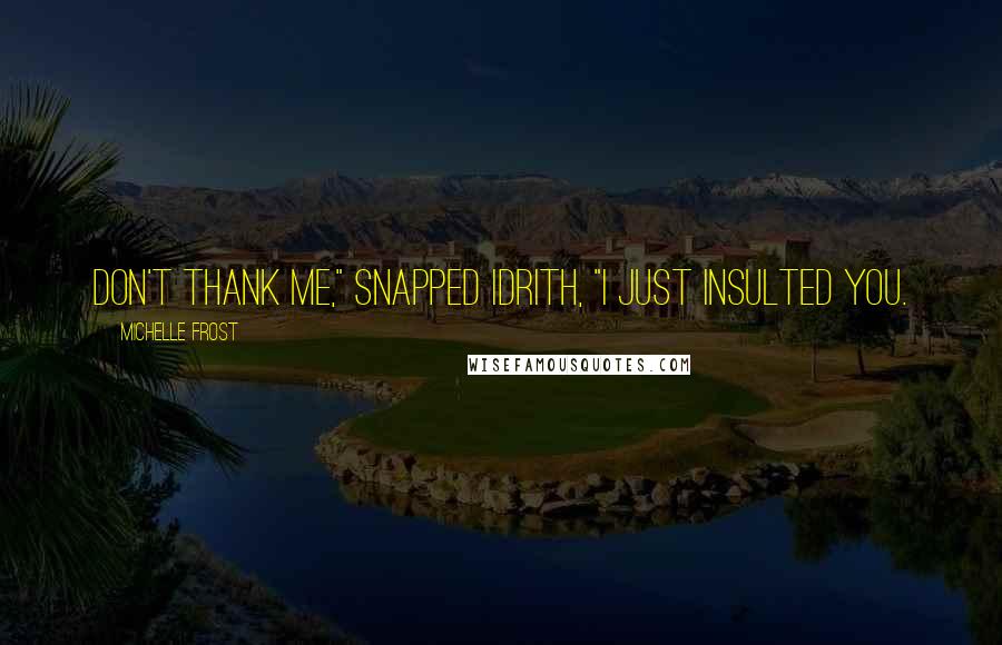 Michelle Frost Quotes: Don't thank me," snapped Idrith, "I just insulted you.