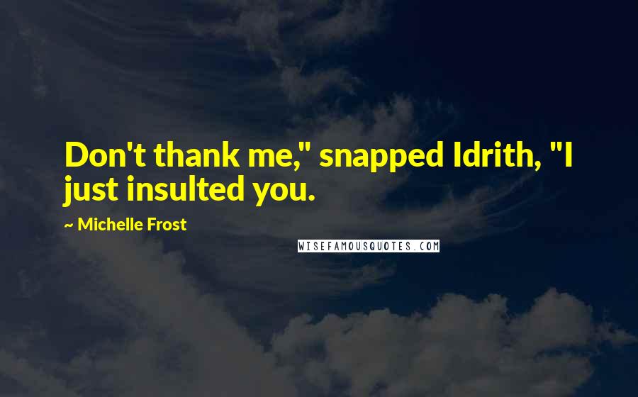 Michelle Frost Quotes: Don't thank me," snapped Idrith, "I just insulted you.