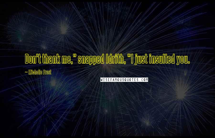 Michelle Frost Quotes: Don't thank me," snapped Idrith, "I just insulted you.