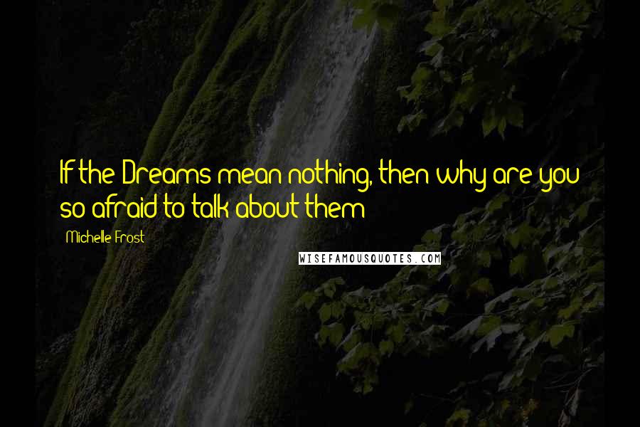 Michelle Frost Quotes: If the Dreams mean nothing, then why are you so afraid to talk about them?