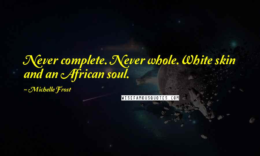 Michelle Frost Quotes: Never complete. Never whole.White skin and an African soul.