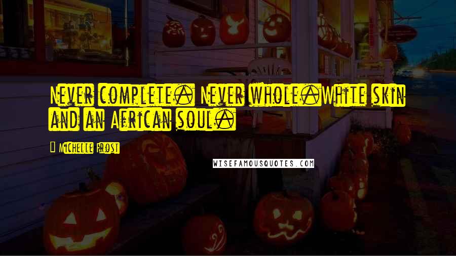 Michelle Frost Quotes: Never complete. Never whole.White skin and an African soul.