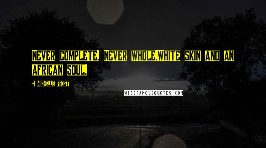 Michelle Frost Quotes: Never complete. Never whole.White skin and an African soul.