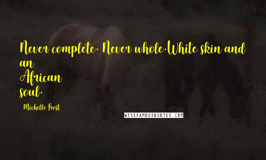 Michelle Frost Quotes: Never complete. Never whole.White skin and an African soul.