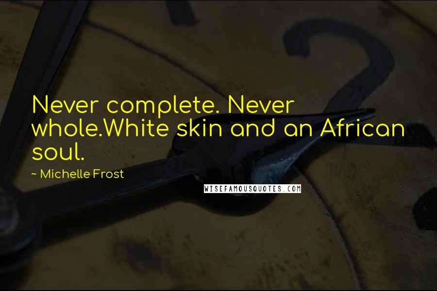 Michelle Frost Quotes: Never complete. Never whole.White skin and an African soul.