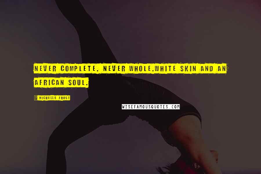 Michelle Frost Quotes: Never complete. Never whole.White skin and an African soul.