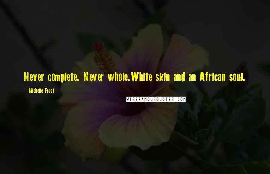 Michelle Frost Quotes: Never complete. Never whole.White skin and an African soul.