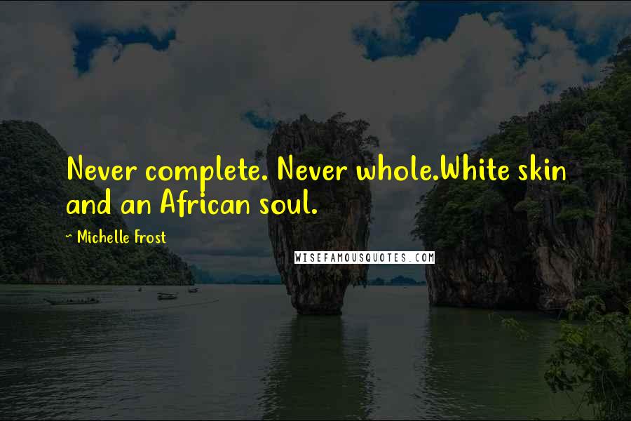 Michelle Frost Quotes: Never complete. Never whole.White skin and an African soul.