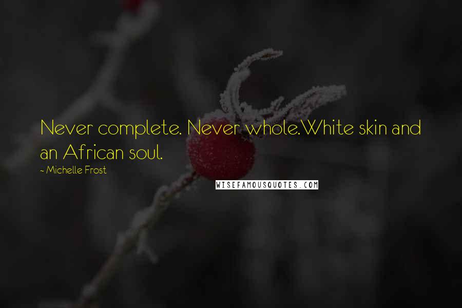 Michelle Frost Quotes: Never complete. Never whole.White skin and an African soul.