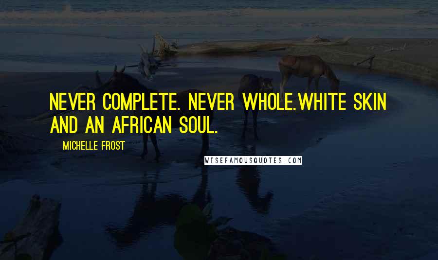 Michelle Frost Quotes: Never complete. Never whole.White skin and an African soul.