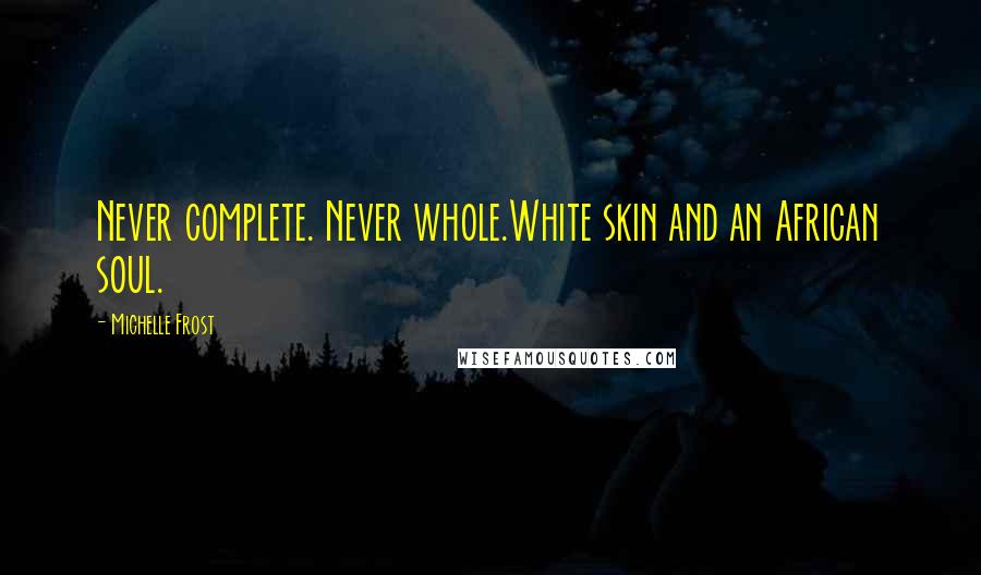 Michelle Frost Quotes: Never complete. Never whole.White skin and an African soul.