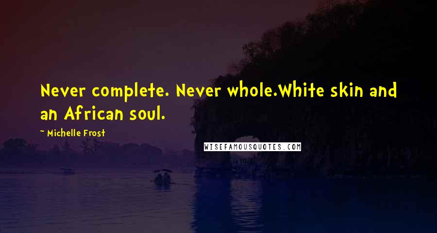 Michelle Frost Quotes: Never complete. Never whole.White skin and an African soul.