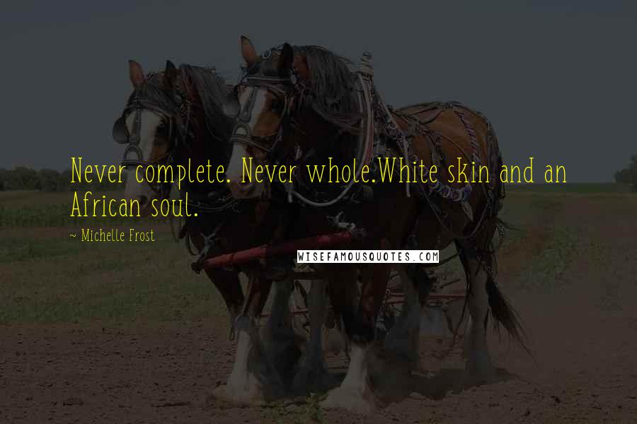 Michelle Frost Quotes: Never complete. Never whole.White skin and an African soul.