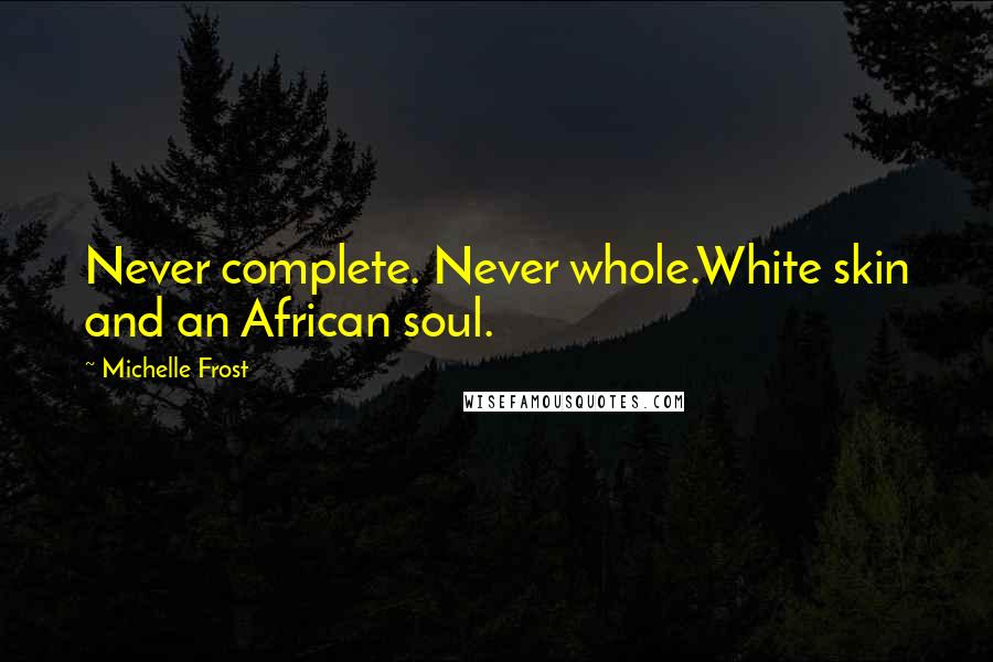 Michelle Frost Quotes: Never complete. Never whole.White skin and an African soul.