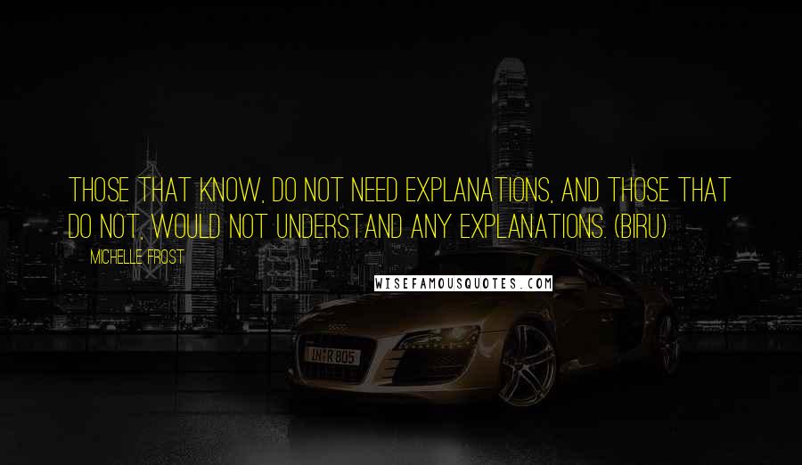 Michelle Frost Quotes: Those that know, do not need explanations, and those that do not, would not understand any explanations. (Biru)