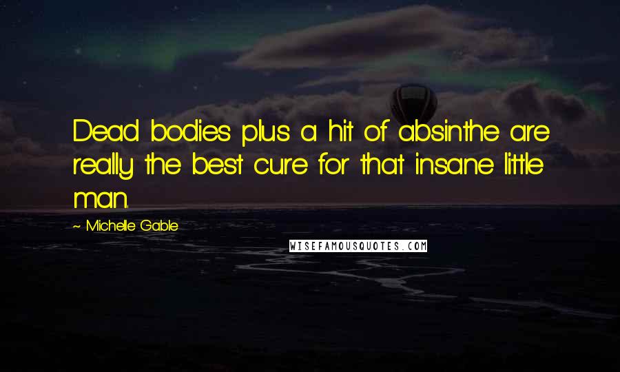 Michelle Gable Quotes: Dead bodies plus a hit of absinthe are really the best cure for that insane little man.