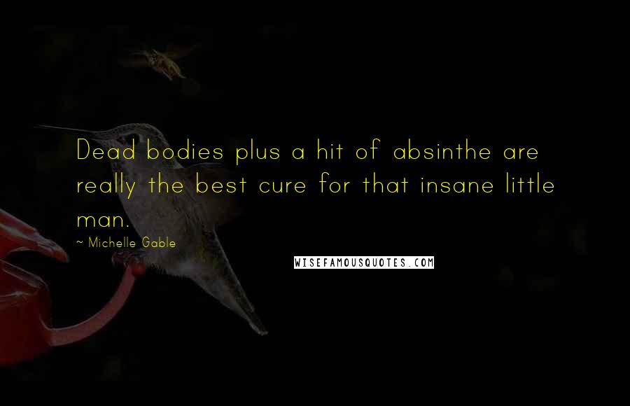 Michelle Gable Quotes: Dead bodies plus a hit of absinthe are really the best cure for that insane little man.