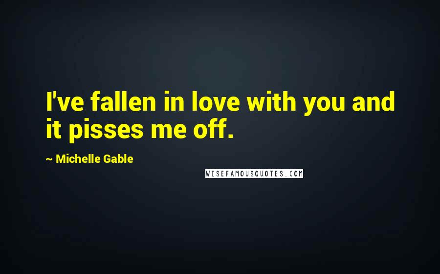 Michelle Gable Quotes: I've fallen in love with you and it pisses me off.