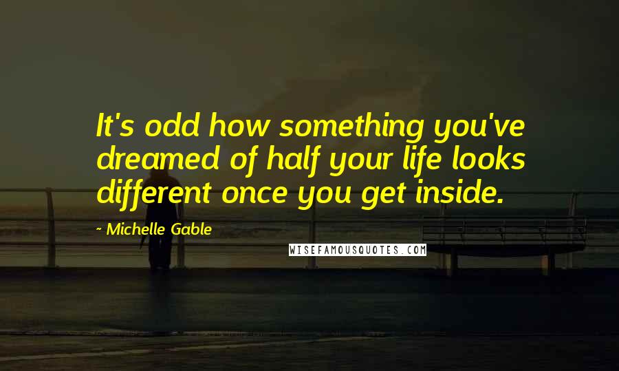Michelle Gable Quotes: It's odd how something you've dreamed of half your life looks different once you get inside.