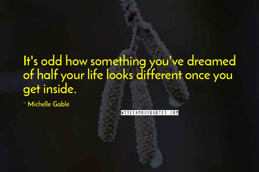 Michelle Gable Quotes: It's odd how something you've dreamed of half your life looks different once you get inside.