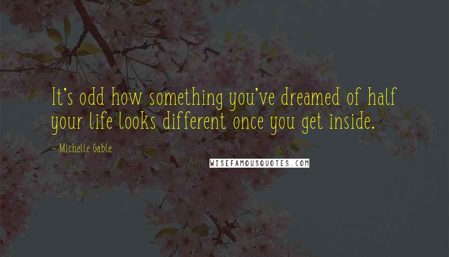 Michelle Gable Quotes: It's odd how something you've dreamed of half your life looks different once you get inside.