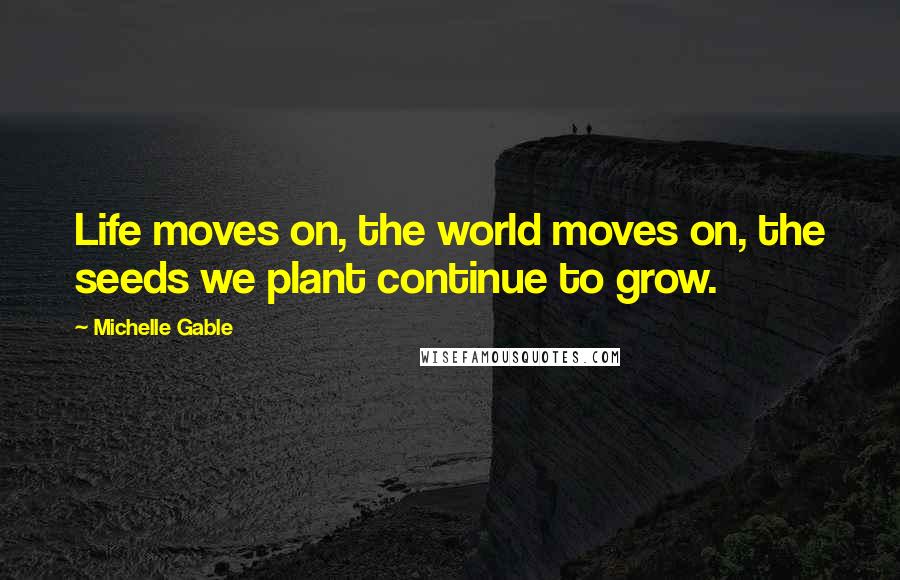Michelle Gable Quotes: Life moves on, the world moves on, the seeds we plant continue to grow.