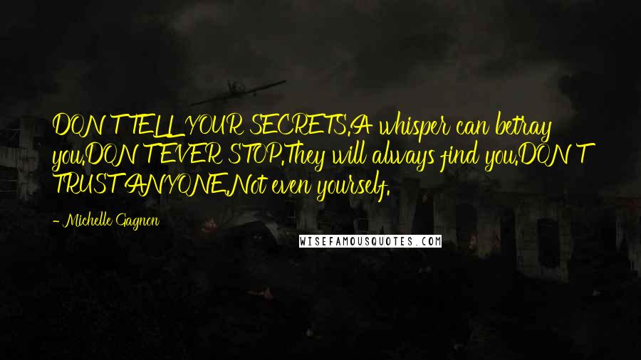 Michelle Gagnon Quotes: DON'T TELL YOUR SECRETS.A whisper can betray you.DON'T EVER STOP.They will always find you.DON'T TRUST ANYONE.Not even yourself.