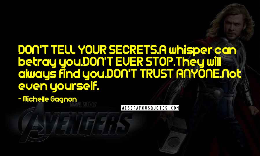Michelle Gagnon Quotes: DON'T TELL YOUR SECRETS.A whisper can betray you.DON'T EVER STOP.They will always find you.DON'T TRUST ANYONE.Not even yourself.