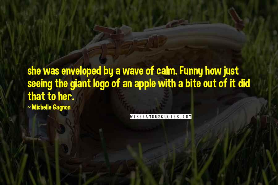Michelle Gagnon Quotes: she was enveloped by a wave of calm. Funny how just seeing the giant logo of an apple with a bite out of it did that to her.