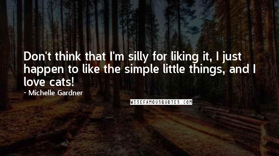 Michelle Gardner Quotes: Don't think that I'm silly for liking it, I just happen to like the simple little things, and I love cats!