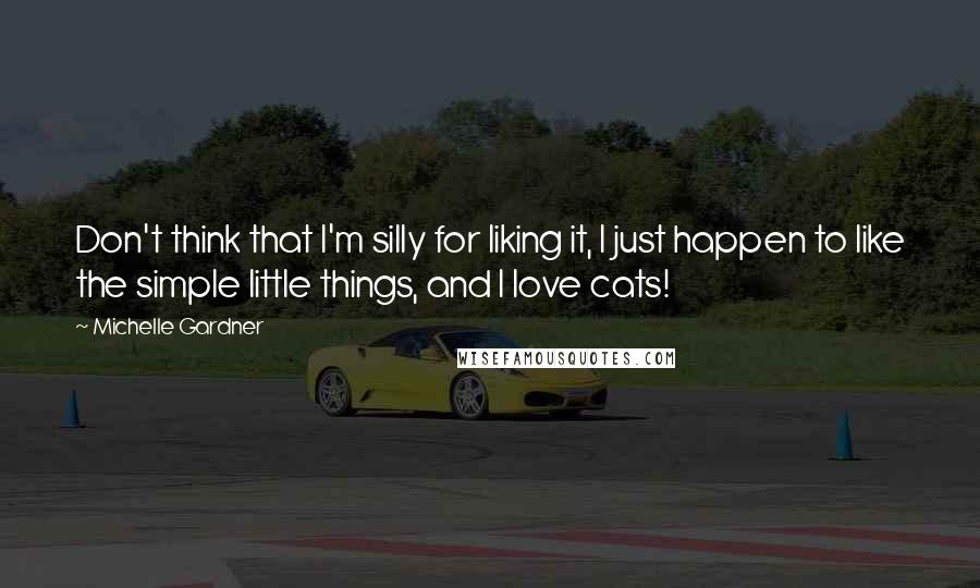 Michelle Gardner Quotes: Don't think that I'm silly for liking it, I just happen to like the simple little things, and I love cats!