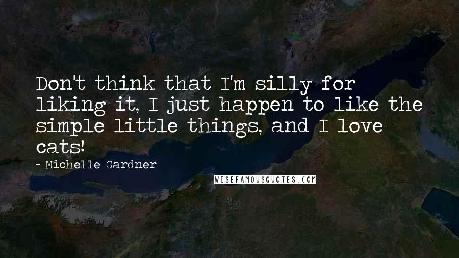 Michelle Gardner Quotes: Don't think that I'm silly for liking it, I just happen to like the simple little things, and I love cats!