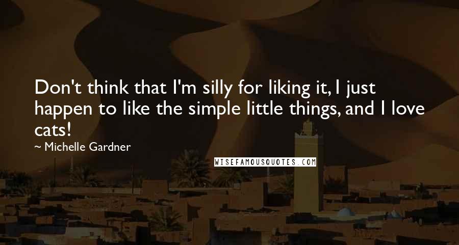 Michelle Gardner Quotes: Don't think that I'm silly for liking it, I just happen to like the simple little things, and I love cats!