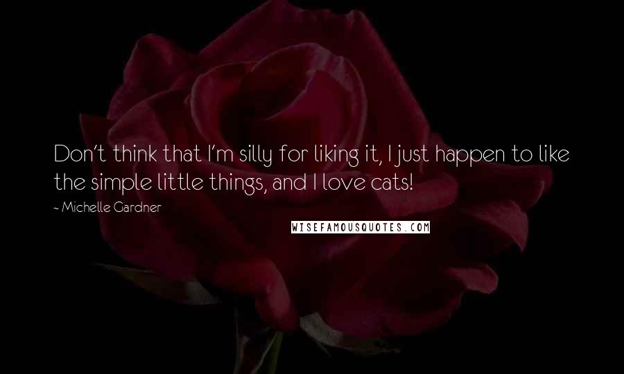 Michelle Gardner Quotes: Don't think that I'm silly for liking it, I just happen to like the simple little things, and I love cats!