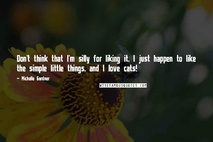 Michelle Gardner Quotes: Don't think that I'm silly for liking it, I just happen to like the simple little things, and I love cats!