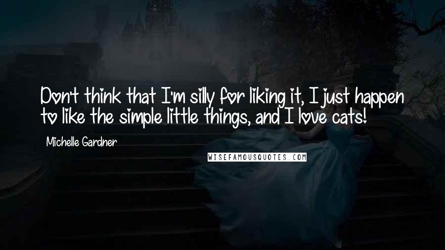 Michelle Gardner Quotes: Don't think that I'm silly for liking it, I just happen to like the simple little things, and I love cats!