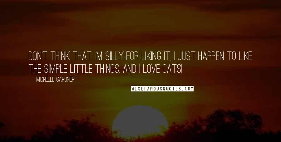 Michelle Gardner Quotes: Don't think that I'm silly for liking it, I just happen to like the simple little things, and I love cats!