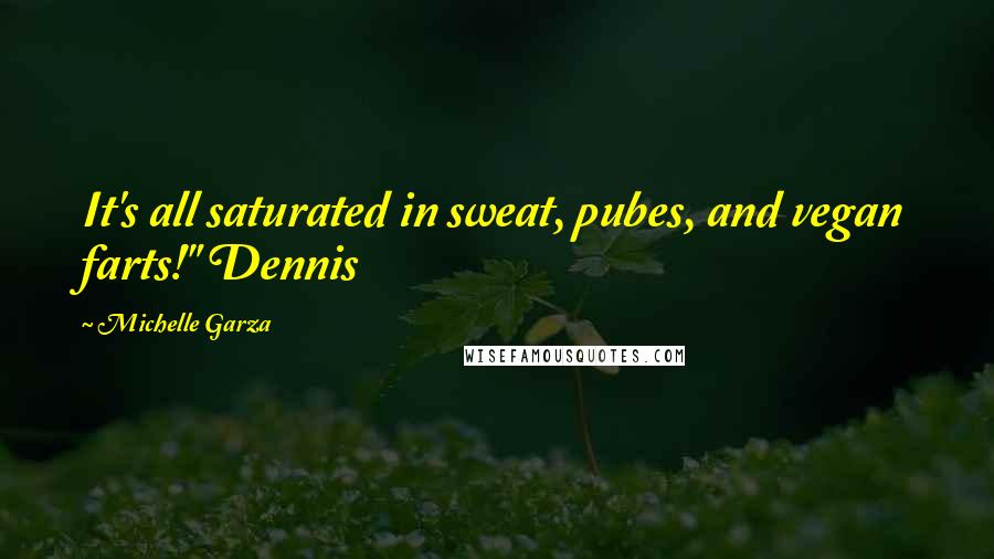 Michelle Garza Quotes: It's all saturated in sweat, pubes, and vegan farts!" Dennis