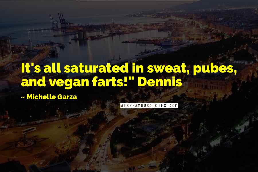 Michelle Garza Quotes: It's all saturated in sweat, pubes, and vegan farts!" Dennis