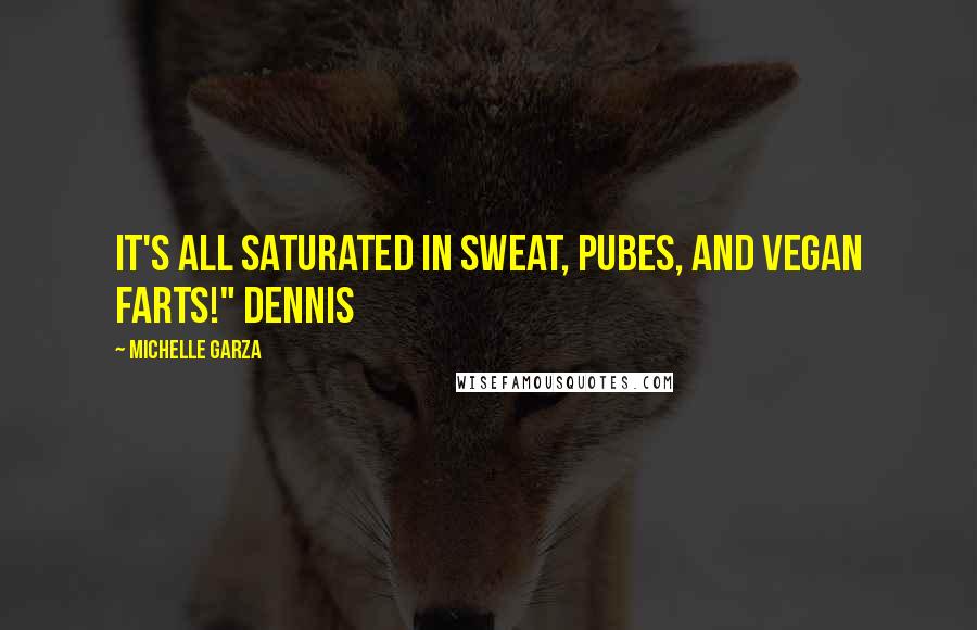 Michelle Garza Quotes: It's all saturated in sweat, pubes, and vegan farts!" Dennis