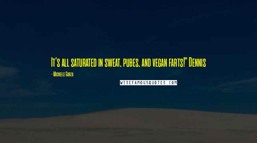 Michelle Garza Quotes: It's all saturated in sweat, pubes, and vegan farts!" Dennis