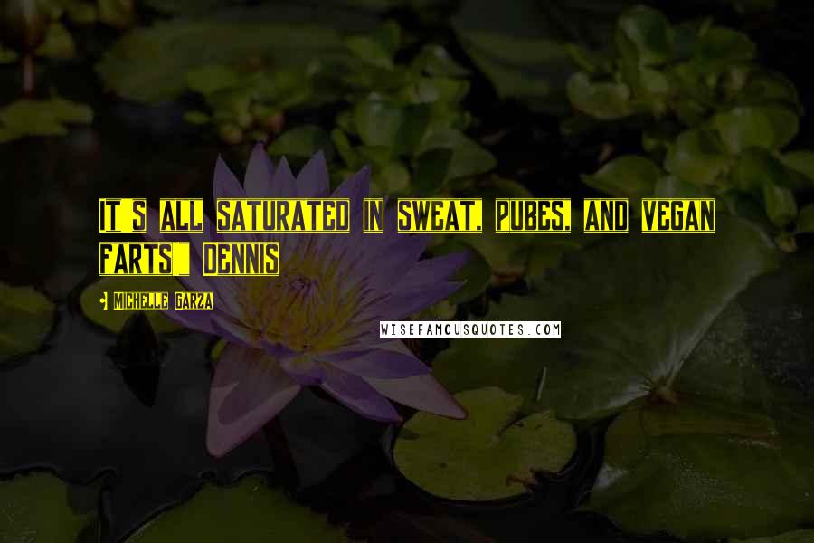 Michelle Garza Quotes: It's all saturated in sweat, pubes, and vegan farts!" Dennis