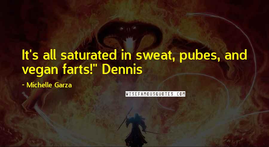 Michelle Garza Quotes: It's all saturated in sweat, pubes, and vegan farts!" Dennis