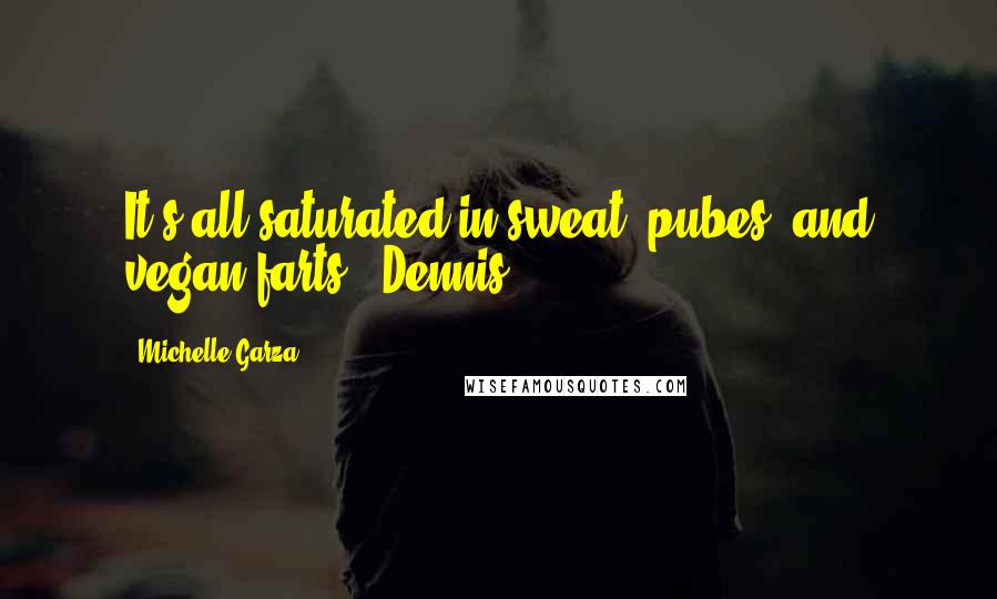 Michelle Garza Quotes: It's all saturated in sweat, pubes, and vegan farts!" Dennis
