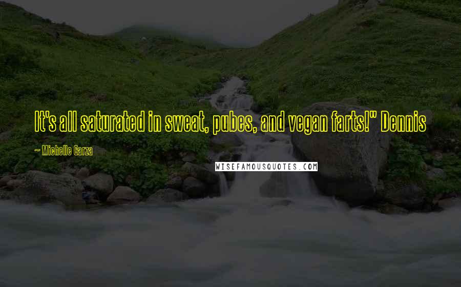Michelle Garza Quotes: It's all saturated in sweat, pubes, and vegan farts!" Dennis